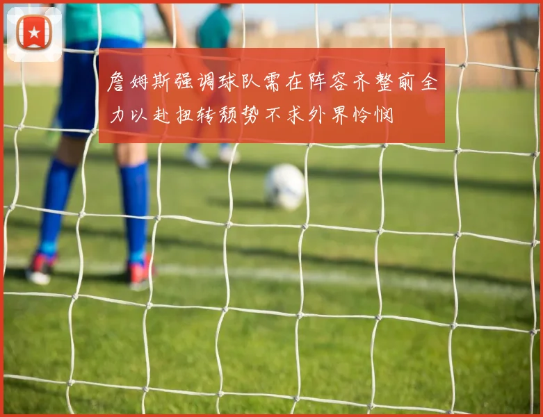 詹姆斯强调球队需在阵容齐整前全力以赴扭转颓势不求外界怜悯