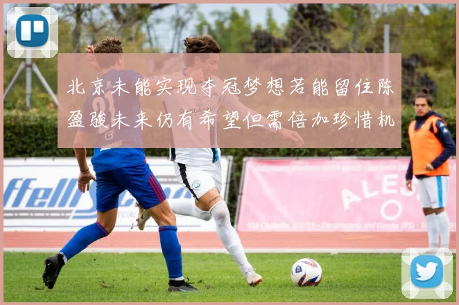北京未能实现夺冠梦想若能留住陈盈骏未来仍有希望但需倍加珍惜机会