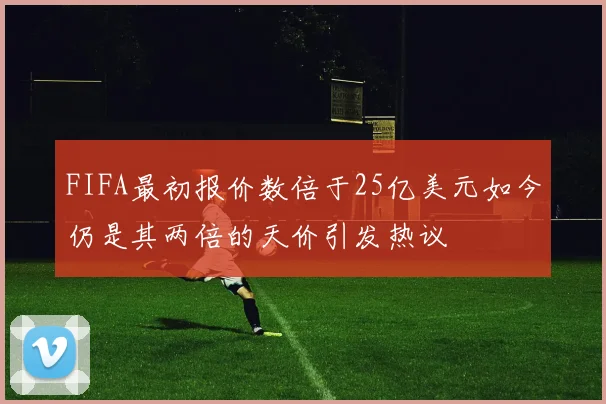 FIFA最初报价数倍于25亿美元如今仍是其两倍的天价引发热议