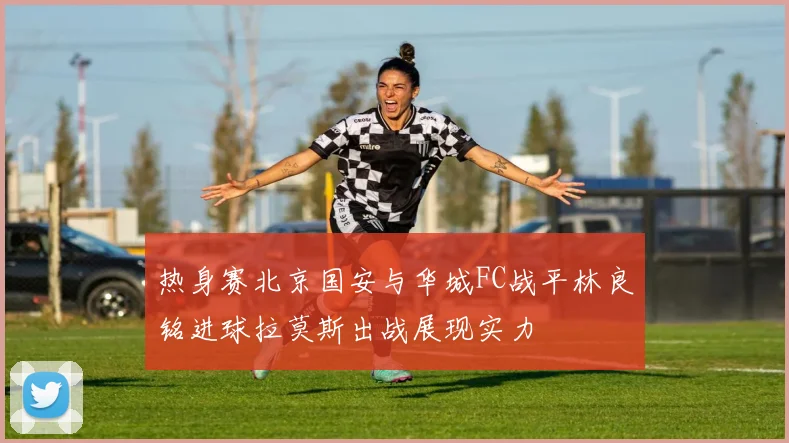 热身赛北京国安与华城FC战平林良铭进球拉莫斯出战展现实力