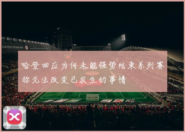 哈登回应为何未能强势结束系列赛称无法改变已发生的事情