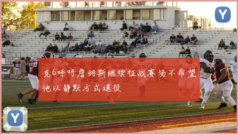 克6呼吁詹姆斯继续征战赛场不希望他以静默方式退役
