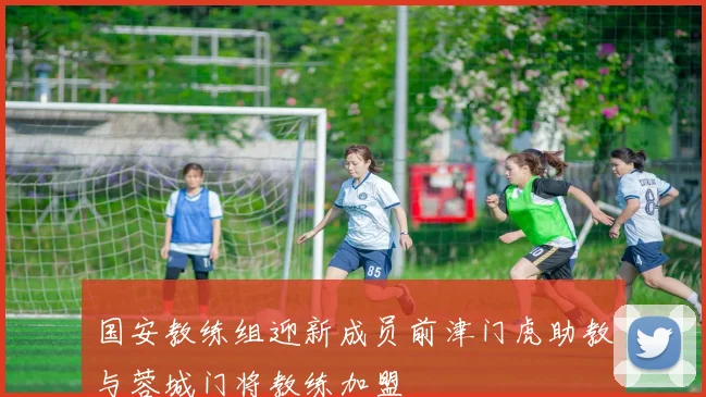 国安教练组迎新成员前津门虎助教与蓉城门将教练加盟
