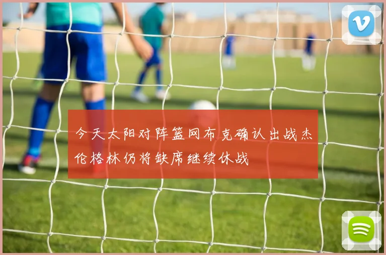 今天太阳对阵篮网布克确认出战杰伦格林仍将缺席继续休战