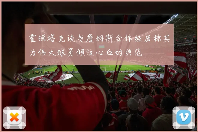 霍顿塔克谈与詹姆斯合作经历称其为伟大球员倾注心血的典范