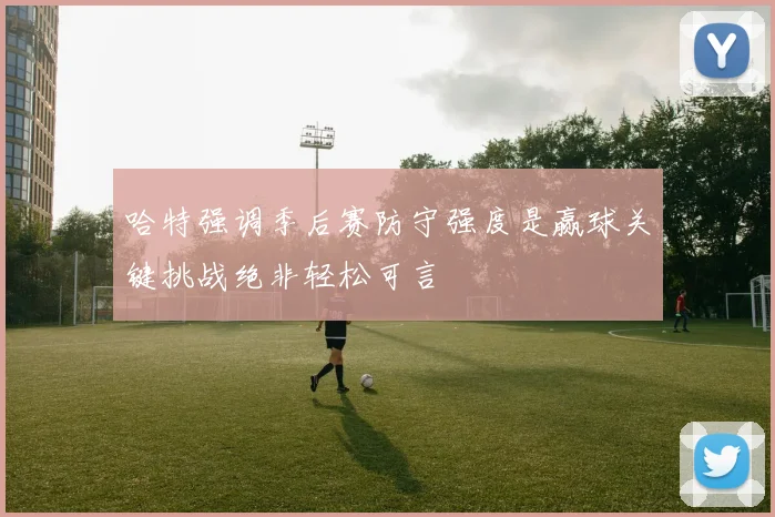 哈特强调季后赛防守强度是赢球关键挑战绝非轻松可言