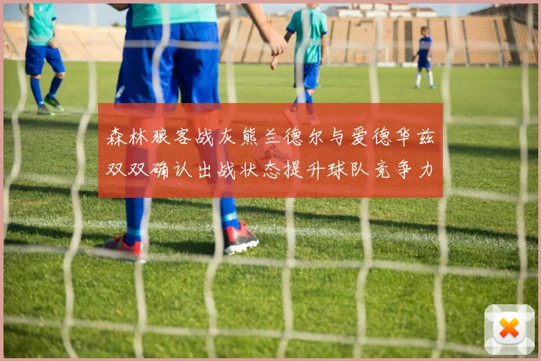 森林狼客战灰熊兰德尔与爱德华兹双双确认出战状态提升球队竞争力