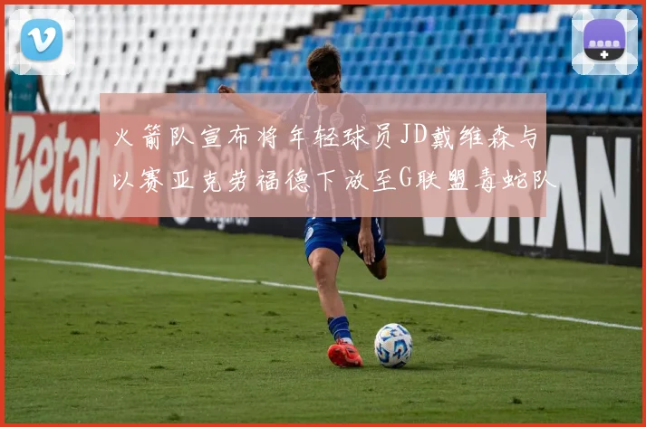 火箭队宣布将年轻球员JD戴维森与以赛亚克劳福德下放至G联盟毒蛇队进行锻炼
