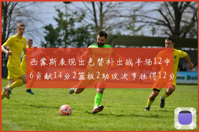 西蒙斯表现出色替补出战半场12中6贡献14分2篮板2助攻次节独得12分