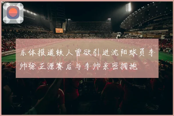 东体报道铁人曾欲引进沈阳球员李帅徐正源赛后与李帅亲密拥抱