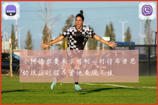小阿德尔曼表示将耐心对待布劳恩的适应过程尽管他表现不佳