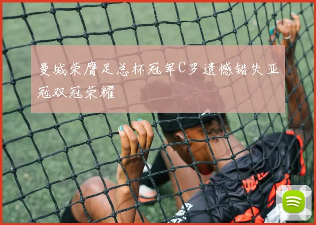 曼城荣膺足总杯冠军C罗遗憾错失亚冠双冠荣耀