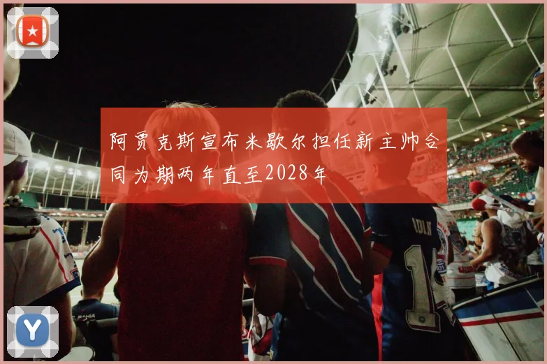 阿贾克斯宣布米歇尔担任新主帅合同为期两年直至2028年