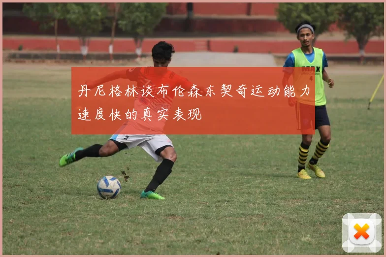 丹尼格林谈布伦森东契奇运动能力速度快的真实表现