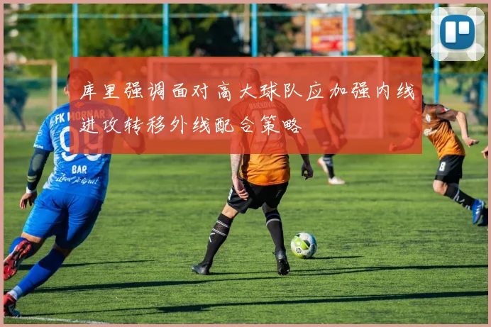 库里强调面对高大球队应加强内线进攻转移外线配合策略