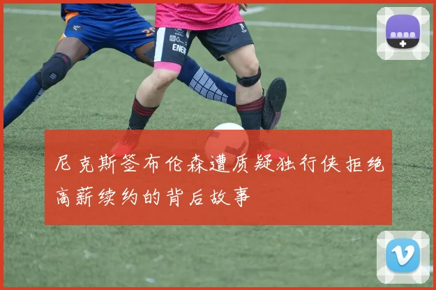 尼克斯签布伦森遭质疑独行侠拒绝高薪续约的背后故事