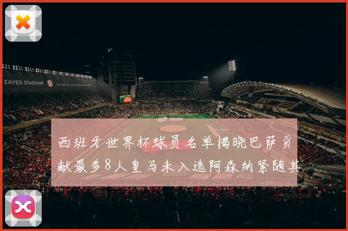 西班牙世界杯球员名单揭晓巴萨贡献最多8人皇马未入选阿森纳紧随其后3人并列第二